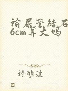 输尿管结石0.6cm算大吗