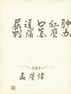 尿道口红肿排尿刺痛怎么办