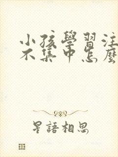 小孩学习注意力不集中怎么回事