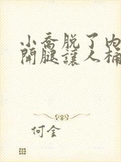 小乔脱了内裤张开腿让人桶