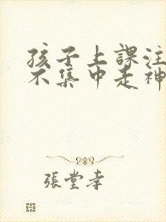 孩子上课注意力不集中走神