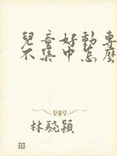 儿童好动专注力不集中怎么办