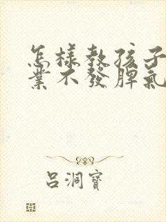 怎样教孩子写作业不发脾气