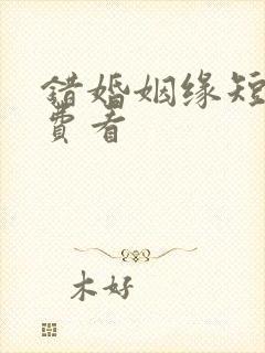 错婚姻缘短剧免费看