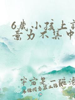 6岁小孩上课注意力不集中是何因