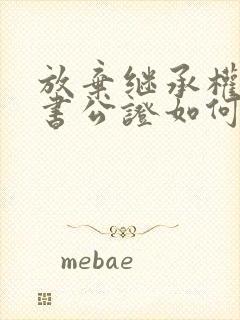 放弃继承权声明书公证如何办理