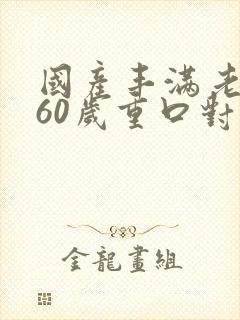 国产丰满老熟女60岁重口对白软件