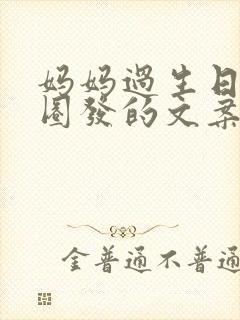 妈妈过生日朋友圈发的文案