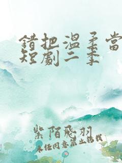 错把温柔当情深短剧二季