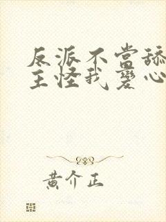 反派不当舔狗女主怪我变心免费阅读