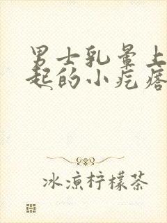 男士乳晕上有凸起的小疙瘩是怎么回事