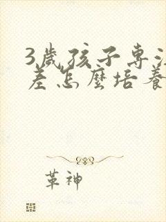 3岁孩子专注力差怎么培养