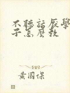 不听话厌学的孩子怎么教