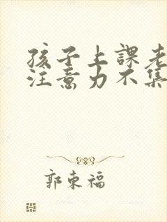 孩子上课老走神注意力不集中