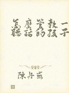 怎么管教一个不听话的孩子