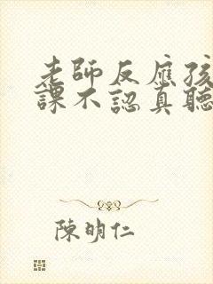 老师反应孩子上课不认真听讲怎么回复