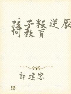 孩子叛逆厌学如何教育