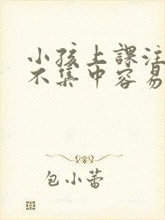 小孩上课注意力不集中容易走神