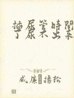 插尿管时间长拔了尿不出来怎么办