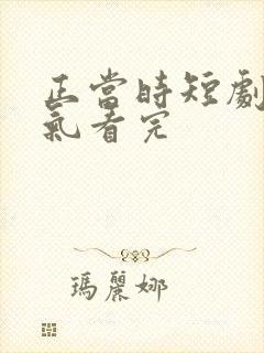 正当时短剧一口气看完