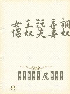 女王玩弄调教情侣奴夫妻奴视频