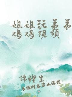 姐姐玩弟弟的小鸡鸡视频