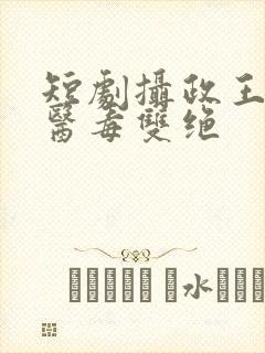 短剧摄政王妃她医毒双绝