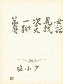 第一次见女生怎么聊天找话题