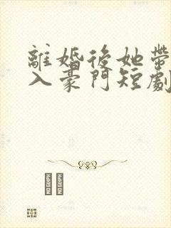 离婚后她带崽嫁入豪门短剧全集免费看