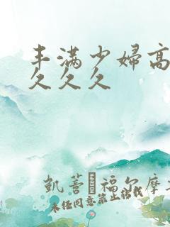 丰满少妇高潮久久久久