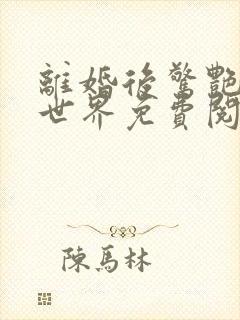 离婚后惊艳了全世界免费阅读