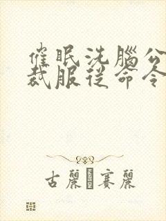 催眠洗脑公司总裁服从命令的小说