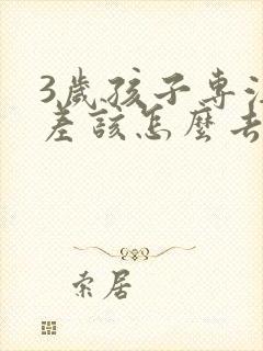 3岁孩子专注力差该怎么去引导