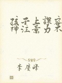 孩子上课容易走神注意力不集中怎么办