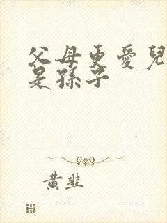 父母更爱儿女还是孙子