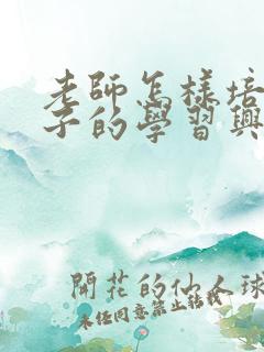 老师怎样培养孩子的学习兴趣