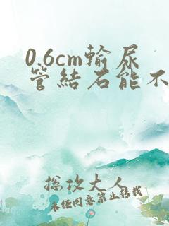 0.6cm输尿管结石能不能自行排出