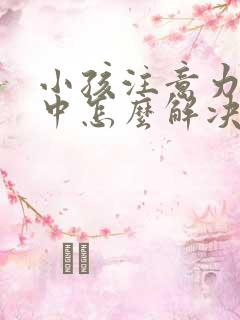 小孩注意力不集中怎么解决