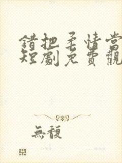 错把柔情当情深短剧免费观看