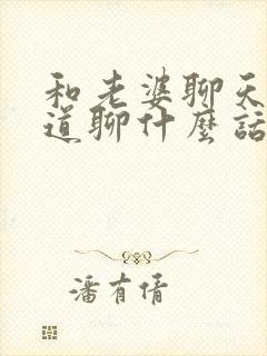 和老婆聊天不知道聊什么话题