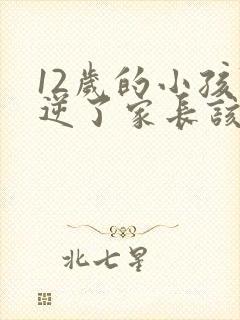 12岁的小孩叛逆了家长该怎么办