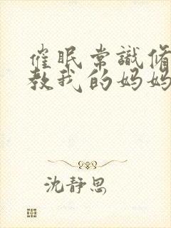 催眠常识修改调教我的妈妈妹妹