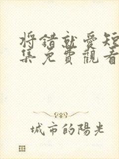 将错就爱短剧全集免费观看高清