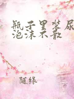 瓶子里装尿为啥泡沫不散