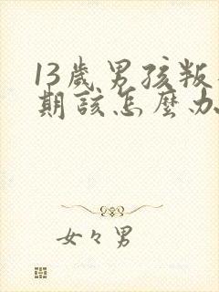 13岁男孩叛逆期该怎么办