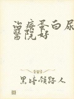 治疗蛋白尿哪个医院好