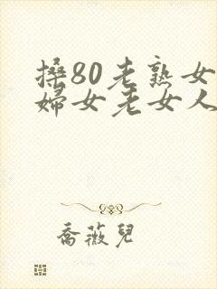 搡80老熟女老妇女老女人