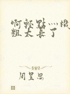 啊轻点灬机巴太粗太长了