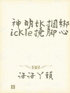 神明tk捆绑tickle挠脚心vk