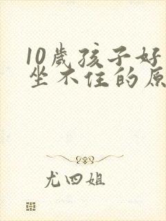 10岁孩子好动坐不住的原因